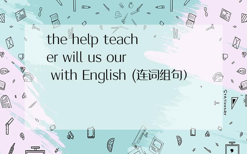 the help teacher will us our with English (连词组句）