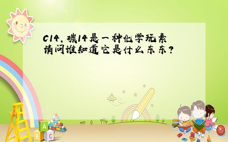 C14,碳14是一种化学玩素请问谁知道它是什么东东?