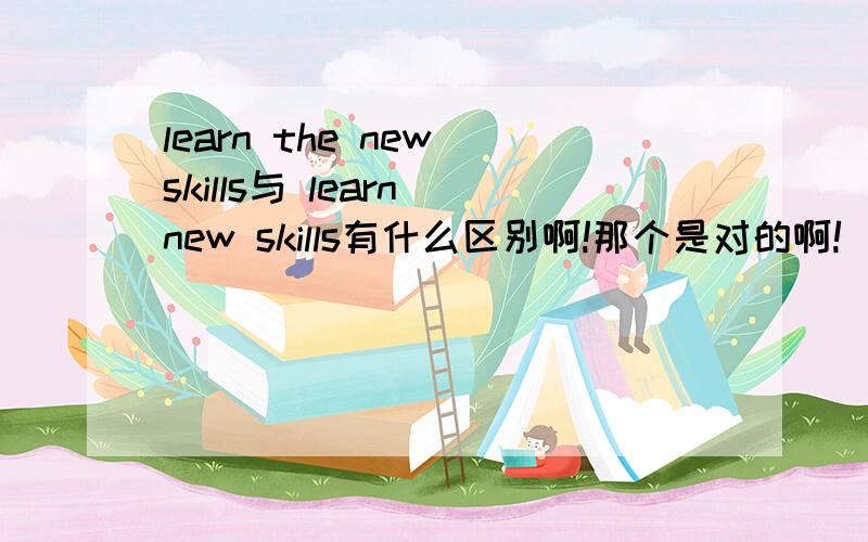 learn the new skills与 learn new skills有什么区别啊!那个是对的啊!