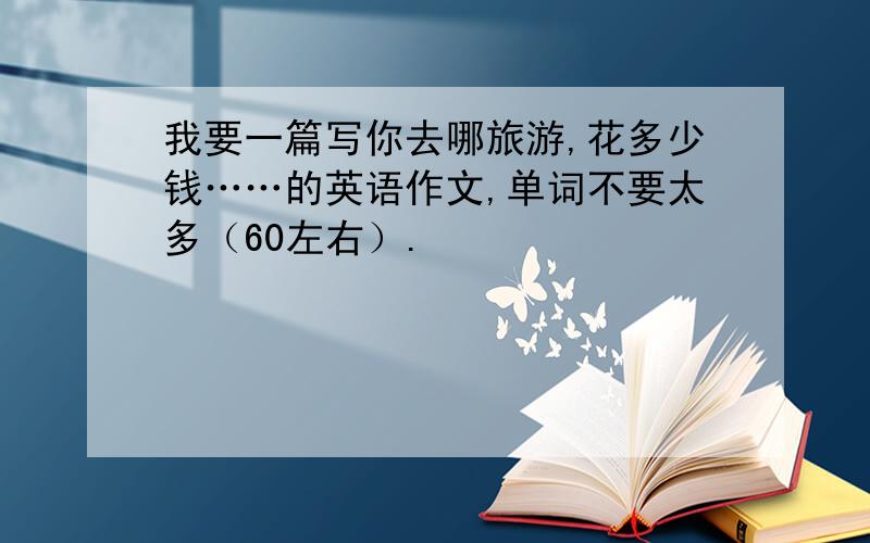 我要一篇写你去哪旅游,花多少钱……的英语作文,单词不要太多（60左右）.