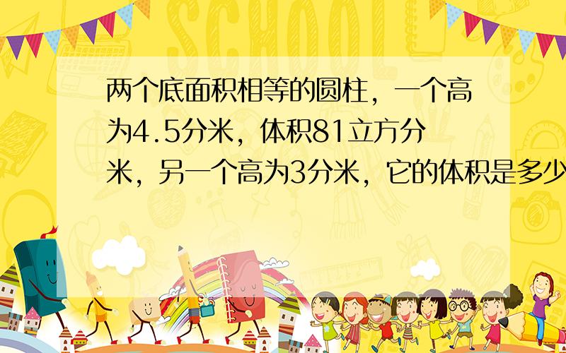 两个底面积相等的圆柱，一个高为4.5分米，体积81立方分米，另一个高为3分米，它的体积是多少立方分米？