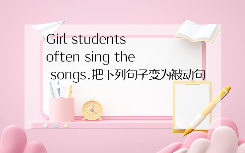 Girl students often sing the songs.把下列句子变为被动句