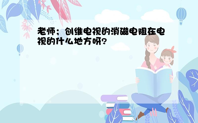 老师；创维电视的消磁电阻在电视的什么地方呀?