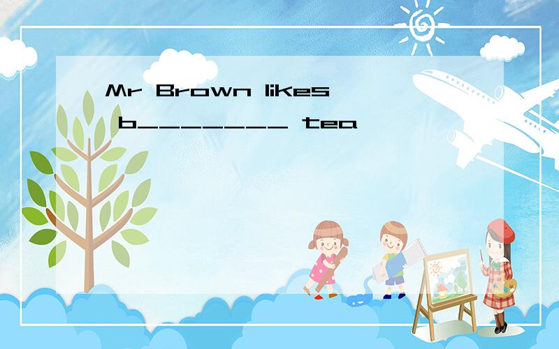 Mr Brown likes b_______ tea