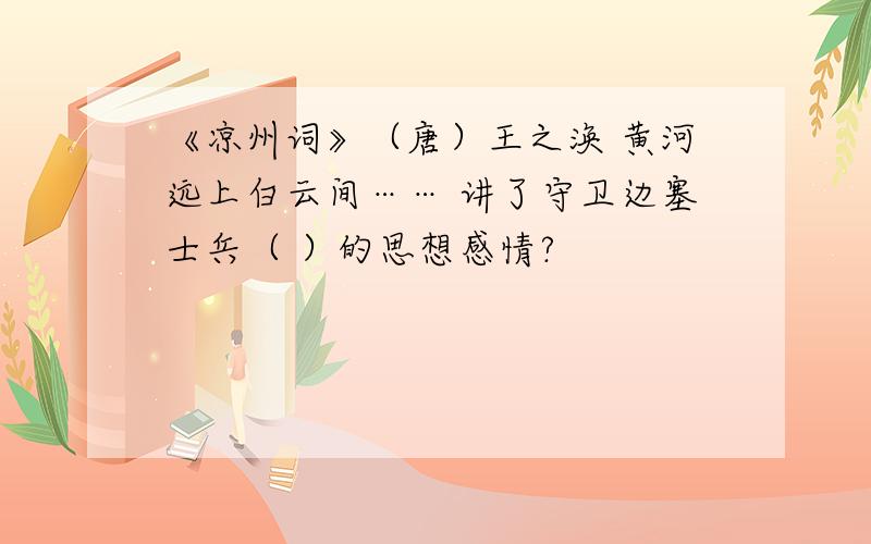 《凉州词》（唐）王之涣 黄河远上白云间…… 讲了守卫边塞士兵（ ）的思想感情?