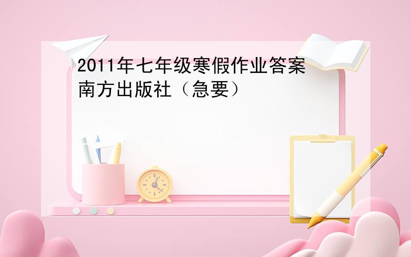 2011年七年级寒假作业答案南方出版社（急要）