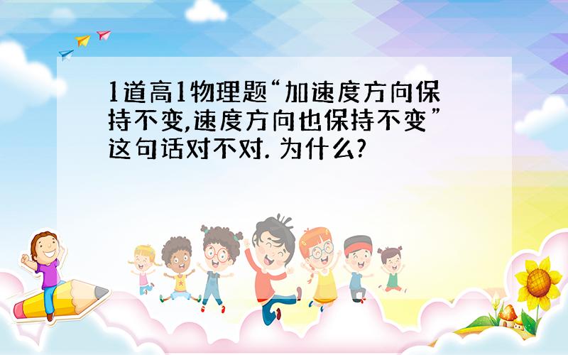 1道高1物理题“加速度方向保持不变,速度方向也保持不变”这句话对不对. 为什么?