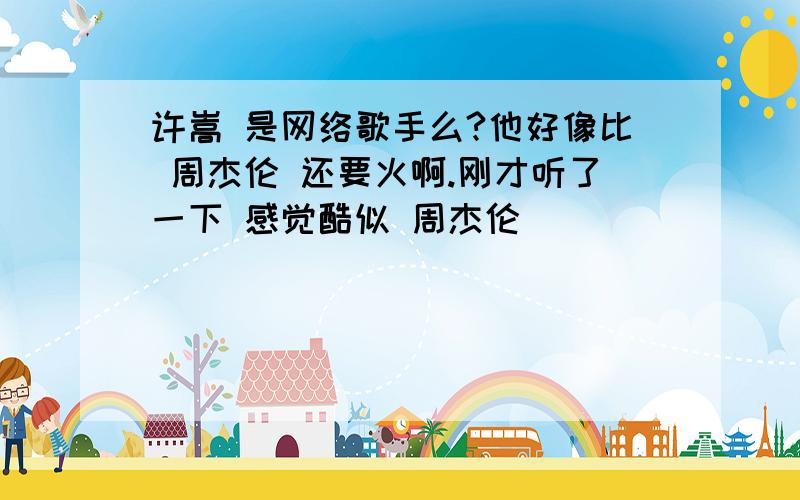 许嵩 是网络歌手么?他好像比 周杰伦 还要火啊.刚才听了一下 感觉酷似 周杰伦