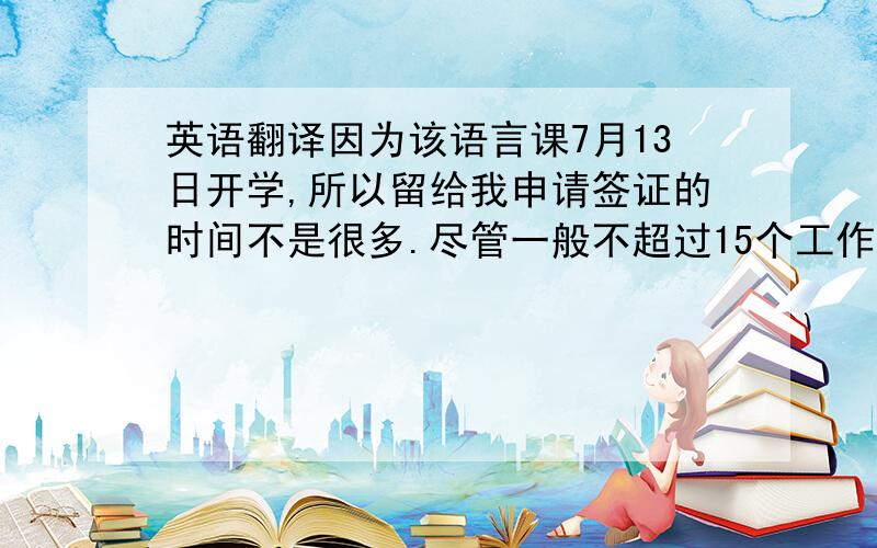 英语翻译因为该语言课7月13日开学,所以留给我申请签证的时间不是很多.尽管一般不超过15个工作日可以知道申请结果,但有些