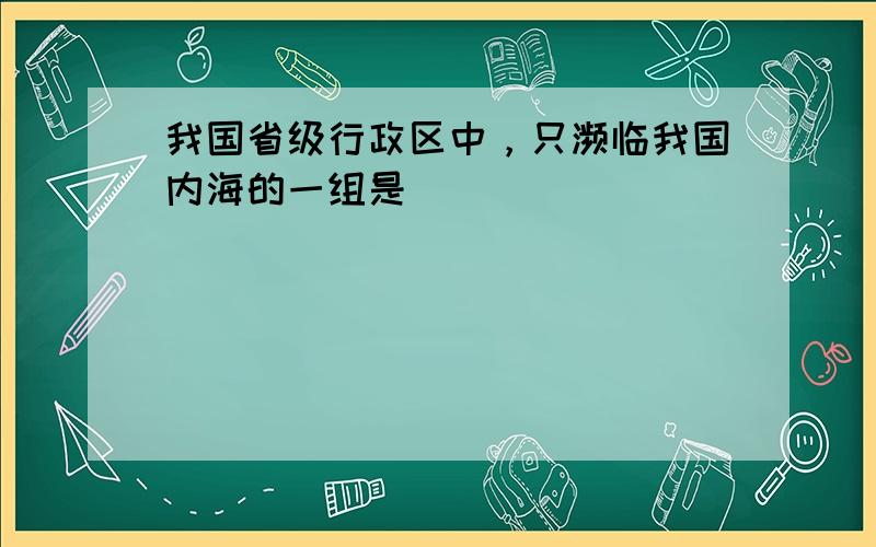 我国省级行政区中，只濒临我国内海的一组是（　　）