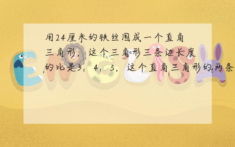 用24厘米的铁丝围成一个直角三角形，这个三角形三条边长度的比是3：4：5，这个直角三角形的两条直角边长度是多少？它的面积