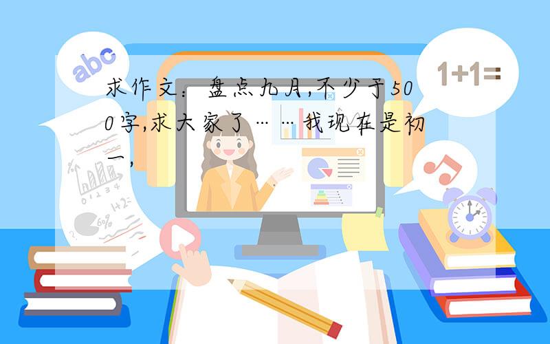 求作文：盘点九月,不少于500字,求大家了……我现在是初一,