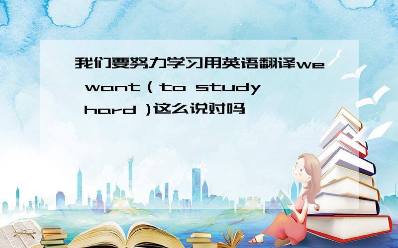 我们要努力学习用英语翻译we want（to study hard )这么说对吗