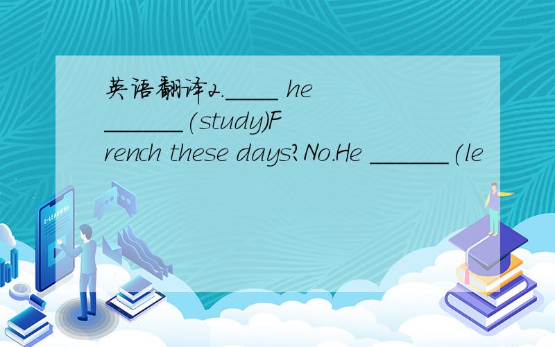 英语翻译2.____ he ______(study)French these days?No.He ______(le