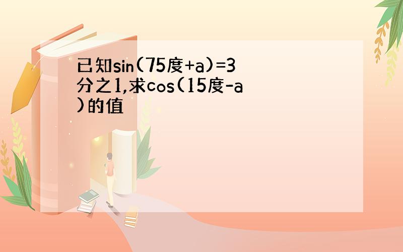 已知sin(75度+a)=3分之1,求cos(15度-a)的值