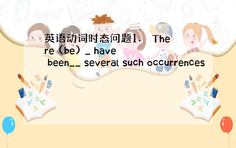 英语动词时态问题1． There (be) _ have been__ several such occurrences