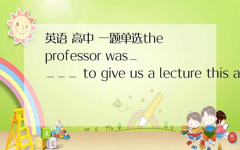 英语 高中 一题单选the professor was____ to give us a lecture this af