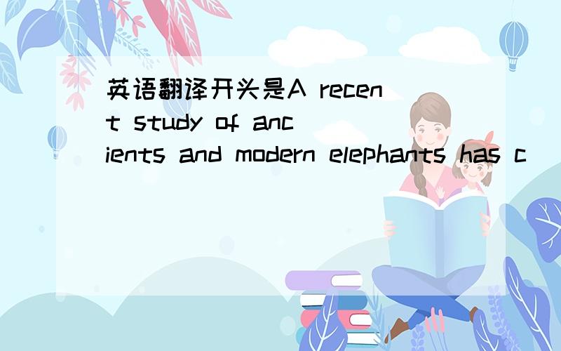 英语翻译开头是A recent study of ancients and modern elephants has c