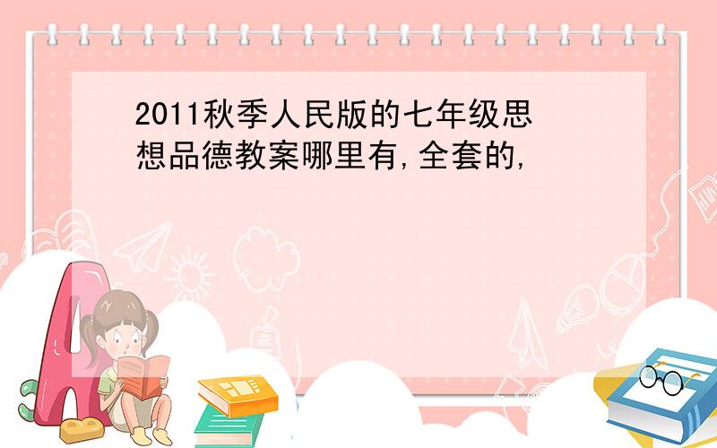 2011秋季人民版的七年级思想品德教案哪里有,全套的,