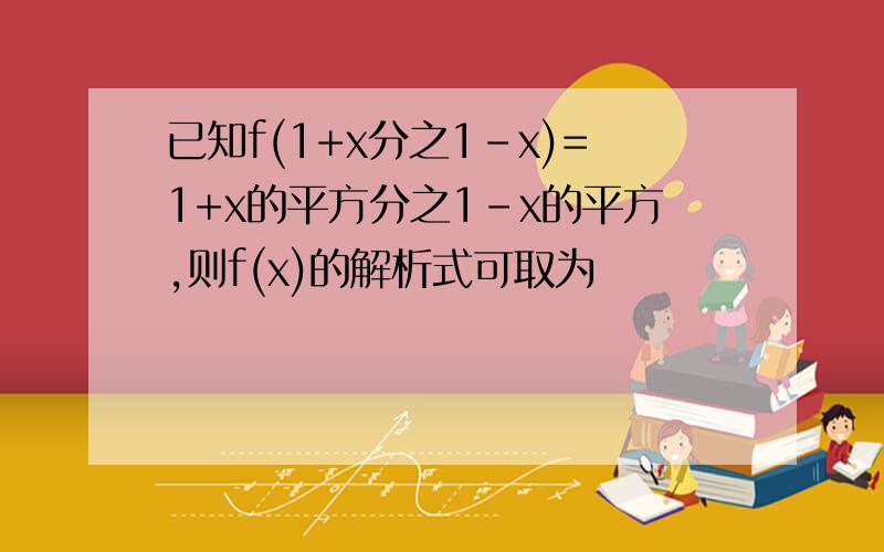 已知f(1+x分之1-x)=1+x的平方分之1-x的平方,则f(x)的解析式可取为