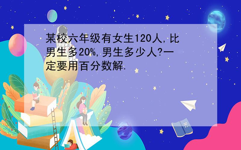 某校六年级有女生120人,比男生多20%,男生多少人?一定要用百分数解.