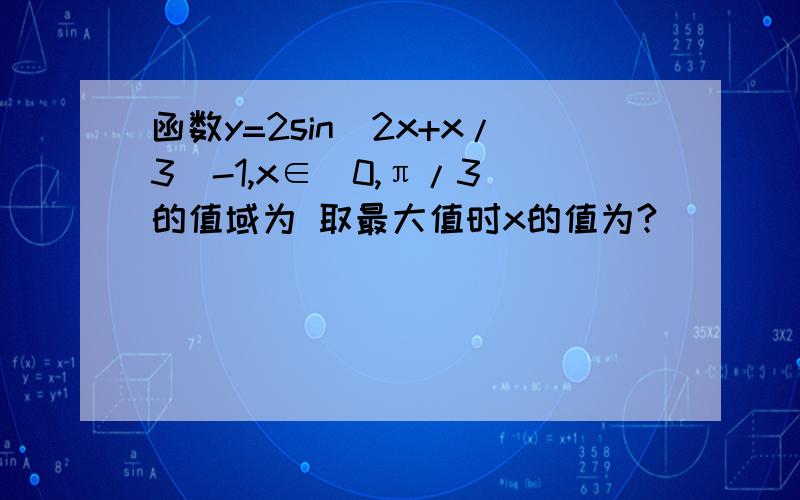 函数y=2sin（2x+x/3）-1,x∈［0,π/3］的值域为 取最大值时x的值为?