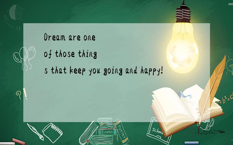 Dream are one of those things that keep you going and happy!