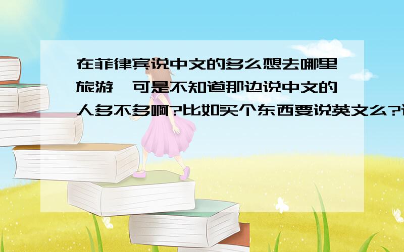 在菲律宾说中文的多么想去哪里旅游,可是不知道那边说中文的人多不多啊?比如买个东西要说英文么?还是有菲律宾语?说中文他们听