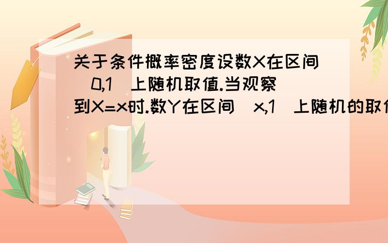 关于条件概率密度设数X在区间（0,1）上随机取值.当观察到X=x时.数Y在区间（x,1）上随机的取值.求在X=x的条件下