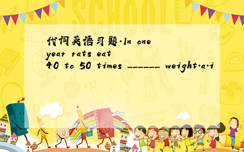 代词英语习题.In one year rats eat 40 to 50 times ______ weight.a.i