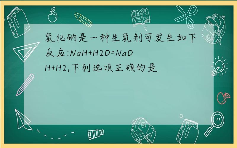 氢化钠是一种生氢剂可发生如下反应:NaH+H2O=NaOH+H2,下列选项正确的是