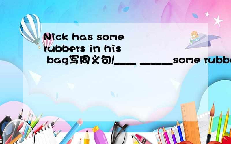 Nick has some rubbers in his bag写同义句/____ ______some rubbers