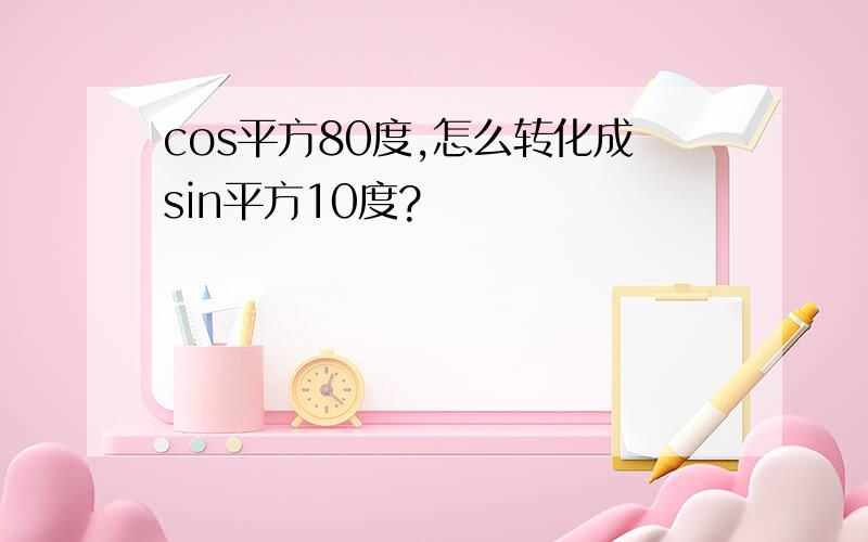 cos平方80度,怎么转化成sin平方10度?