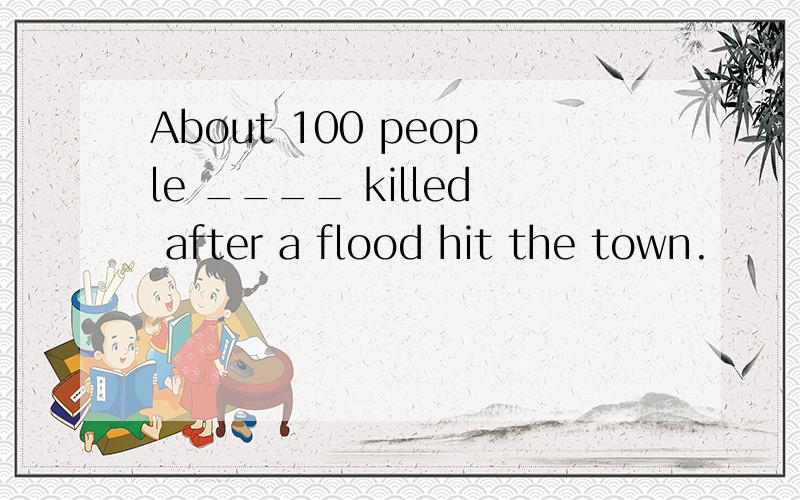 About 100 people ____ killed after a flood hit the town.