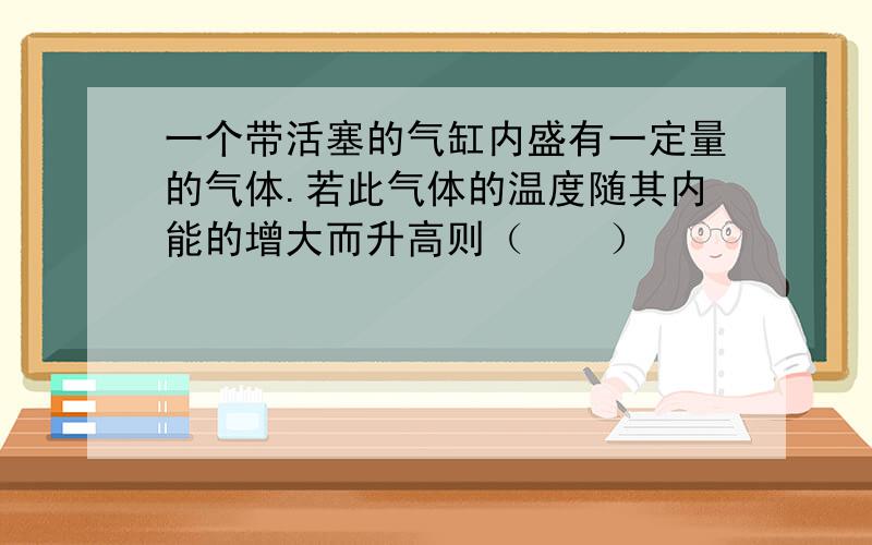 一个带活塞的气缸内盛有一定量的气体.若此气体的温度随其内能的增大而升高则（　　）