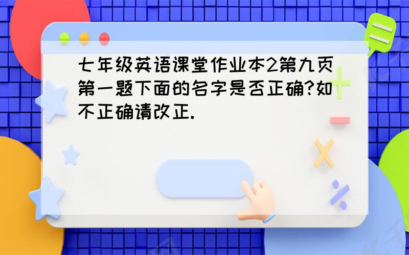 七年级英语课堂作业本2第九页第一题下面的名字是否正确?如不正确请改正.