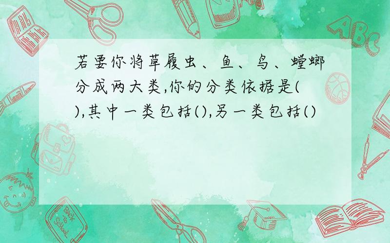 若要你将草履虫、鱼、鸟、螳螂分成两大类,你的分类依据是(),其中一类包括(),另一类包括()