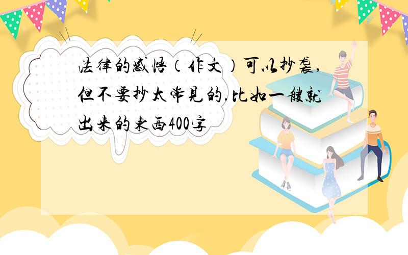 法律的感悟（作文）可以抄袭,但不要抄太常见的.比如一艘就出来的东西400字