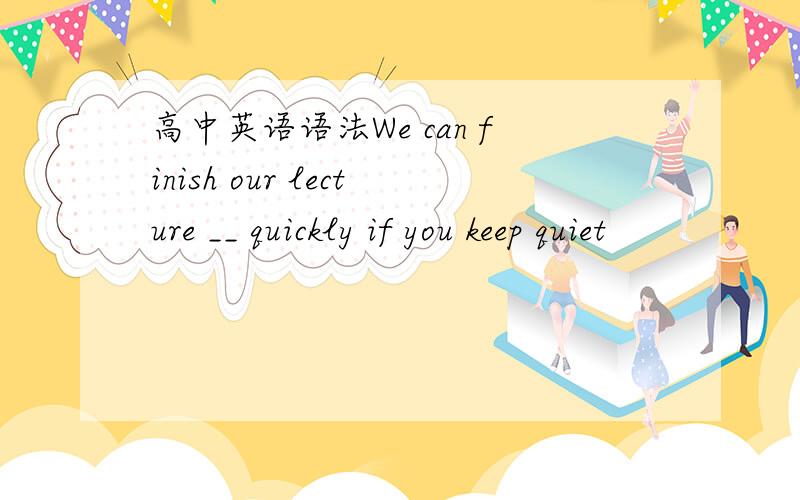 高中英语语法We can finish our lecture __ quickly if you keep quiet