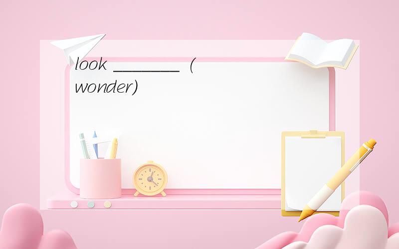 look _______ (wonder)