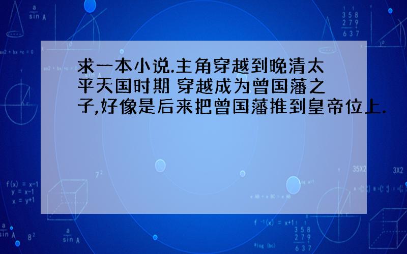 求一本小说.主角穿越到晚清太平天国时期 穿越成为曾国藩之子,好像是后来把曾国藩推到皇帝位上.