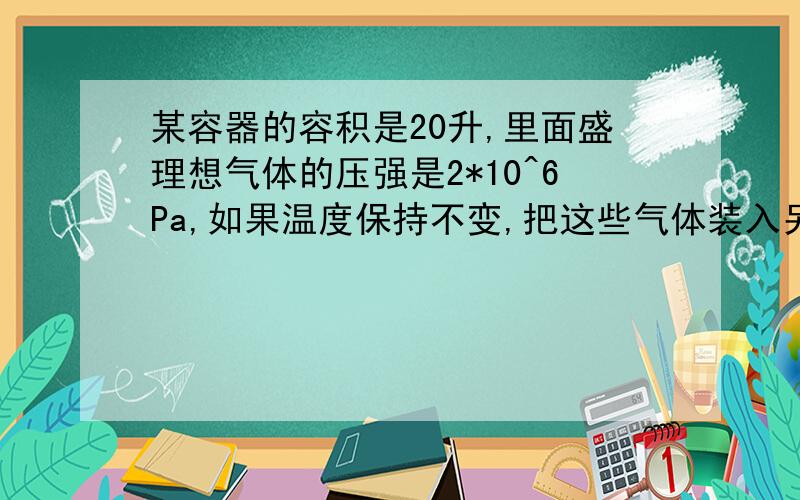 某容器的容积是20升,里面盛理想气体的压强是2*10^6Pa,如果温度保持不变,把这些气体装入另一真空容器里,气体压强变