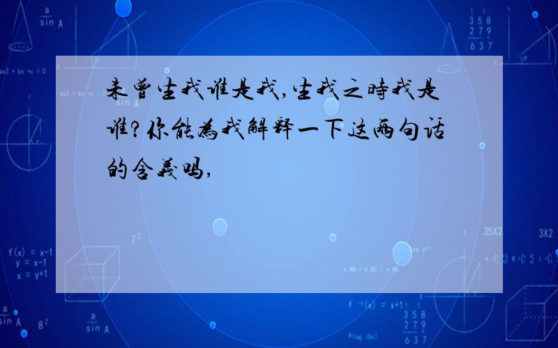 未曾生我谁是我,生我之时我是谁?你能为我解释一下这两句话的含义吗,