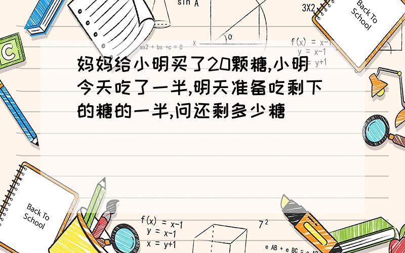 妈妈给小明买了20颗糖,小明今天吃了一半,明天准备吃剩下的糖的一半,问还剩多少糖