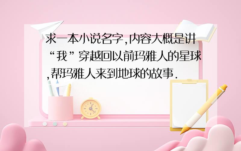 求一本小说名字,内容大概是讲“我”穿越回以前玛雅人的星球,帮玛雅人来到地球的故事.