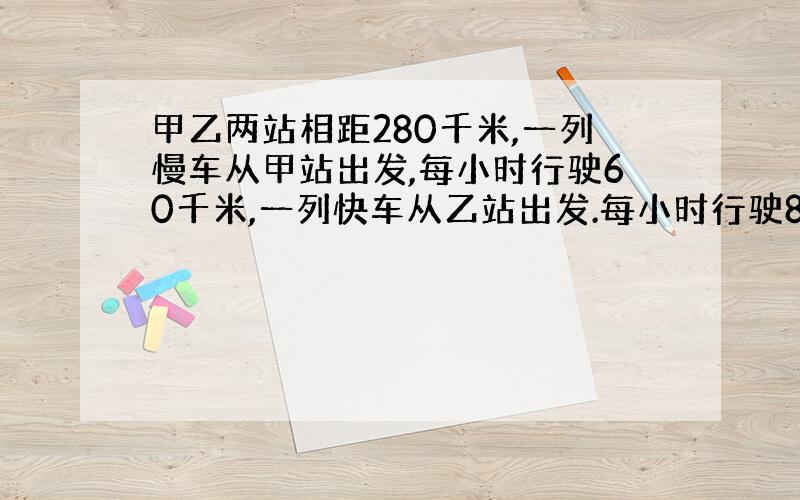 甲乙两站相距280千米,一列慢车从甲站出发,每小时行驶60千米,一列快车从乙站出发.每小时行驶80千米,问两车同时开出相