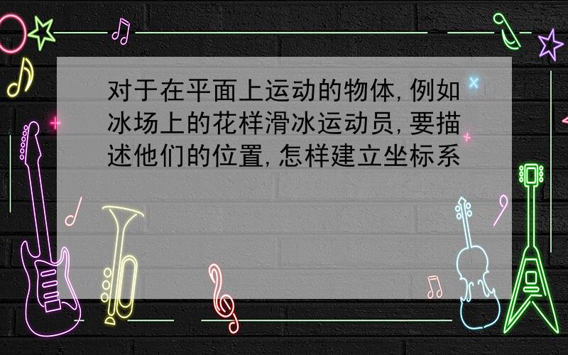 对于在平面上运动的物体,例如冰场上的花样滑冰运动员,要描述他们的位置,怎样建立坐标系