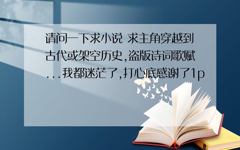 请问一下求小说 求主角穿越到古代或架空历史,盗版诗词歌赋...我都迷茫了,打心底感谢了1p