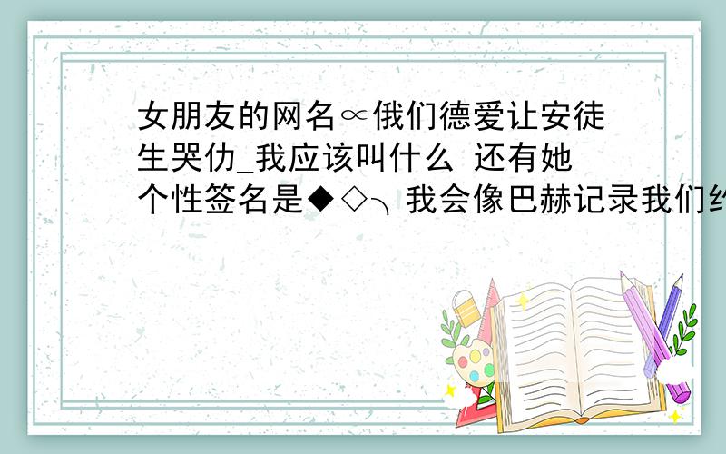 女朋友的网名∝俄们德爱让安徒生哭仂_我应该叫什么 还有她个性签名是◆◇╮我会像巴赫记录我们约定 我应该