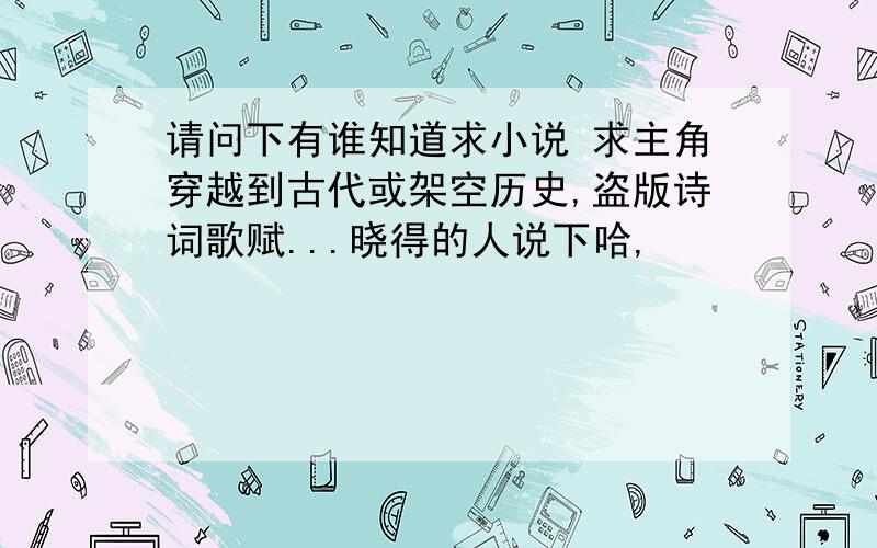 请问下有谁知道求小说 求主角穿越到古代或架空历史,盗版诗词歌赋...晓得的人说下哈,